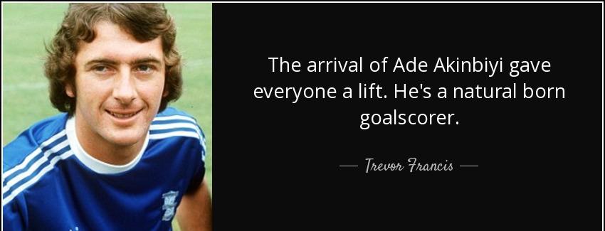 quote the arrival of ade akinbiyi gave everyone a lift he s a natural born goalscorer trevor francis Quotes