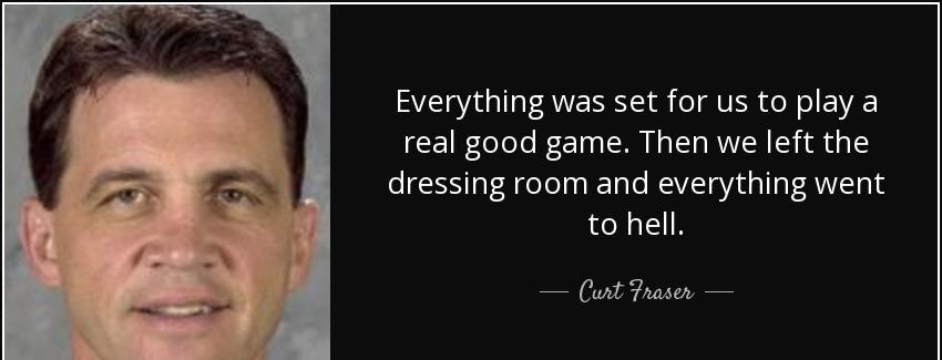 quote everything was set for us to play a real good game then we left the dressing room and curt fraser Quotes