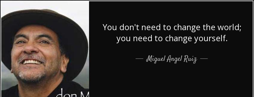 quote you don t need to change the world you need to change yourself miguel angel ruiz Quotes