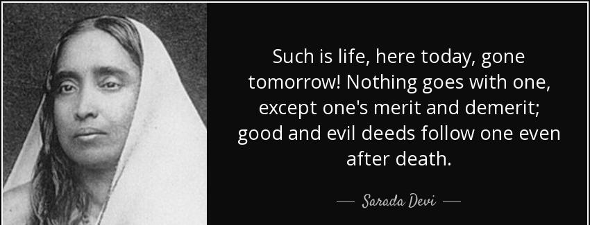 quote such is life here today gone tomorrow nothing goes with one except one s merit and demerit sarada devi Quotes