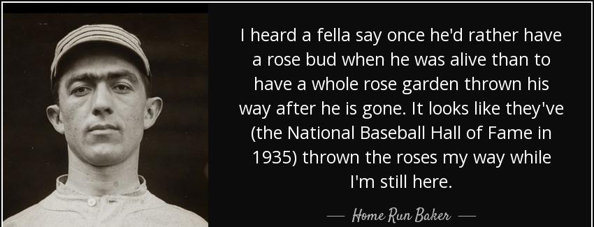 quote i heard a fella say once he d rather have a rose bud when he was alive than to have home run baker Quotes