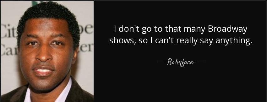 quote i don t go to that many broadway shows so i can t really say anything babyface Quotes