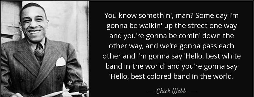 quote you know somethin man some day i m gonna be walkin up the street one way and you re chick webb Quotes