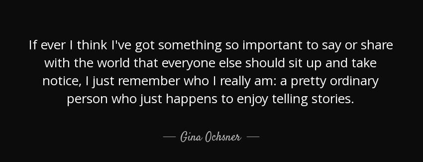 quote if ever i think i ve got something so important to say or share with the world that gina ochsner Quotes