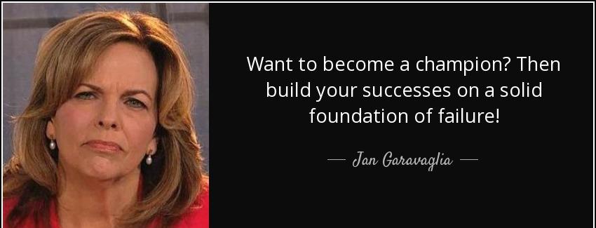 quote want to become a champion then build your successes on a solid foundation of failure jan garavaglia Quotes