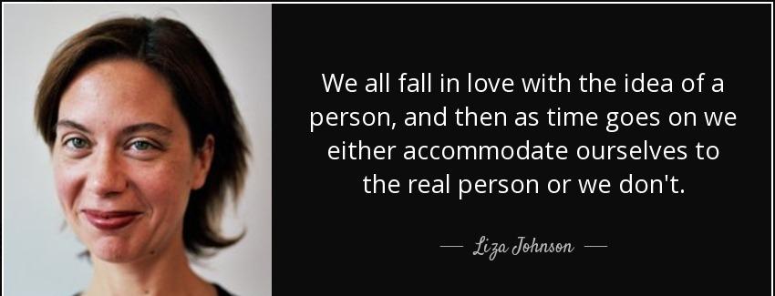 quote we all fall in love with the idea of a person and then as time goes on we either accommodate liza johnson Quotes