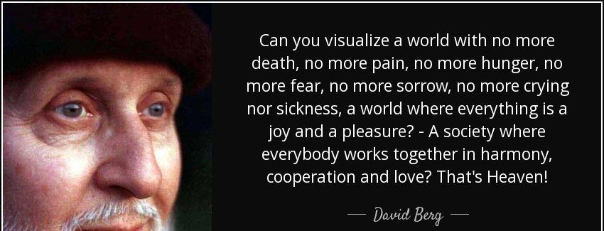 quote can you visualize a world with no more death no more pain no more hunger no more fear david berg Quotes