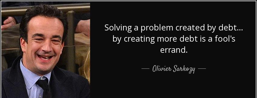 quote solving a problem created by debt by creating more debt is a fool s errand olivier sarkozy Quotes