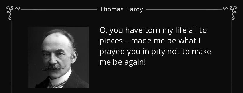 quote o you have torn my life all to pieces made me be what i prayed you in pity not to make thomas hardy Quotes