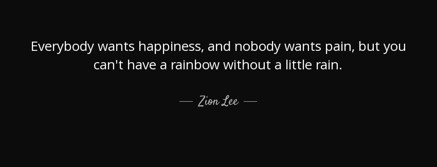 quote everybody wants happiness and nobody wants pain but you can t have a rainbow without zion lee Quotes