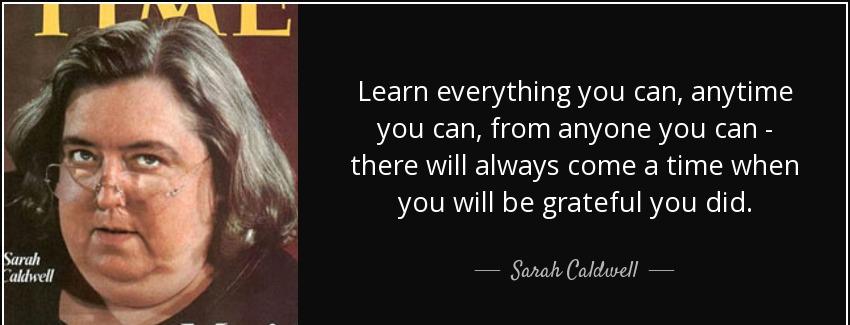quote learn everything you can anytime you can from anyone you can there will always come sarah caldwell Quotes