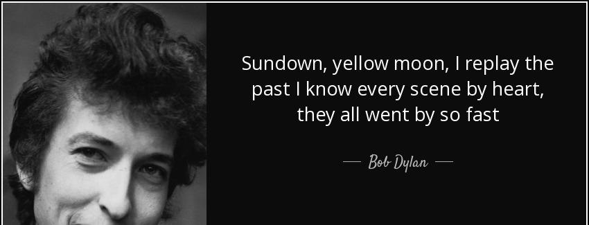 quote sundown yellow moon i replay the past i know every scene by heart they all went by so bob dylan Quotes