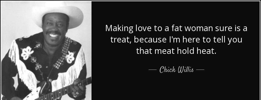 quote making love to a fat woman sure is a treat because i m here to tell you that meat hold chick willis Quotes