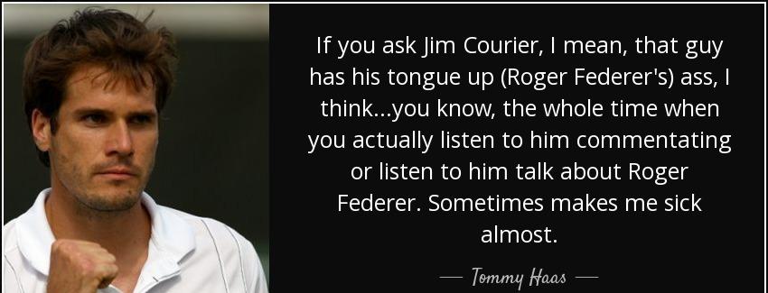 quote if you ask jim courier i mean that guy has his tongue up roger federer s ass i think tommy haas Quotes