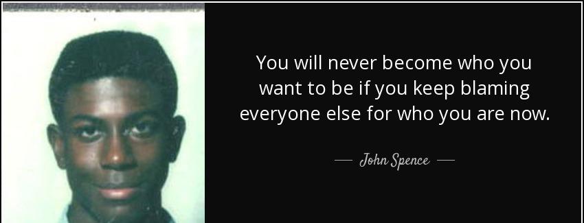 quote you will never become who you want to be if you keep blaming everyone else for who you john spence Quotes