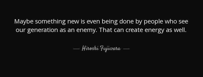 quote maybe something new is even being done by people who see our generation as an enemy hiroshi fujiwara Quotes