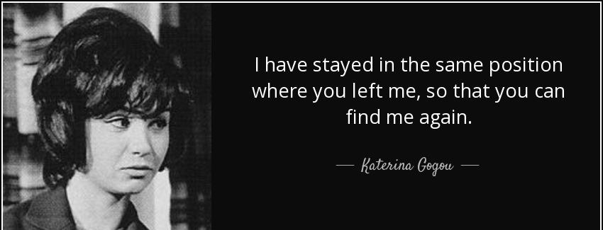 quote i have stayed in the same position where you left me so that you can find me again katerina gogou Quotes
