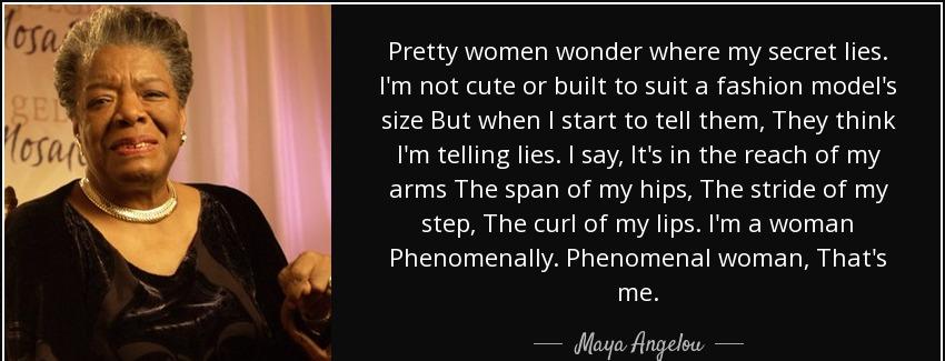 quote pretty women wonder where my secret lies i m not cute or built to suit a fashion model maya angelou Quotes