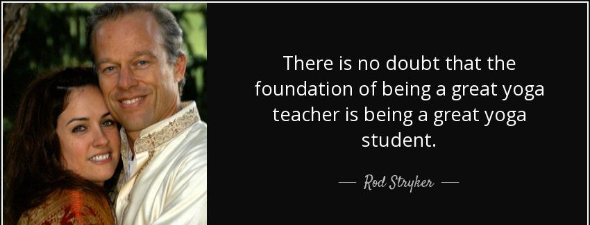 quote there is no doubt that the foundation of being a great yoga teacher is being a great rod stryker Quotes