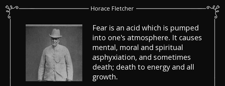 quote fear is an acid which is pumped into one s atmosphere it causes mental moral and spiritual horace fletcher Quotes