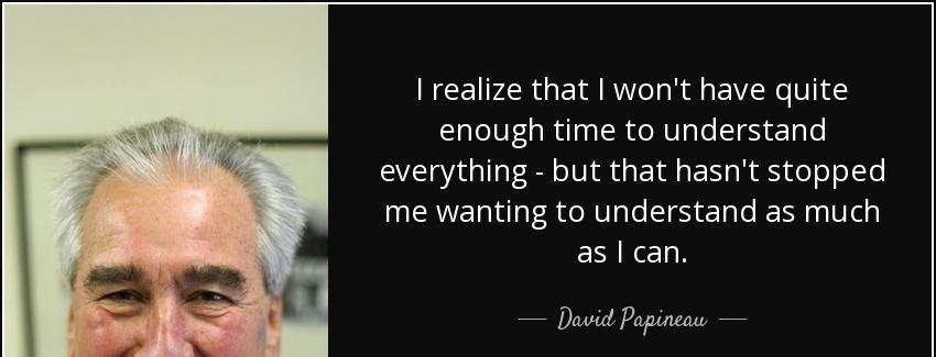 quote i realize that i won t have quite enough time to understand everything but that hasn david papineau Quotes
