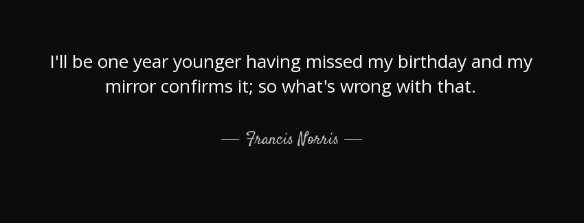 quote i ll be one year younger having missed my birthday and my mirror confirms it so what francis norris Quotes