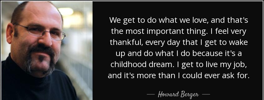 quote we get to do what we love and that s the most important thing i feel very thankful every howard berger Quotes