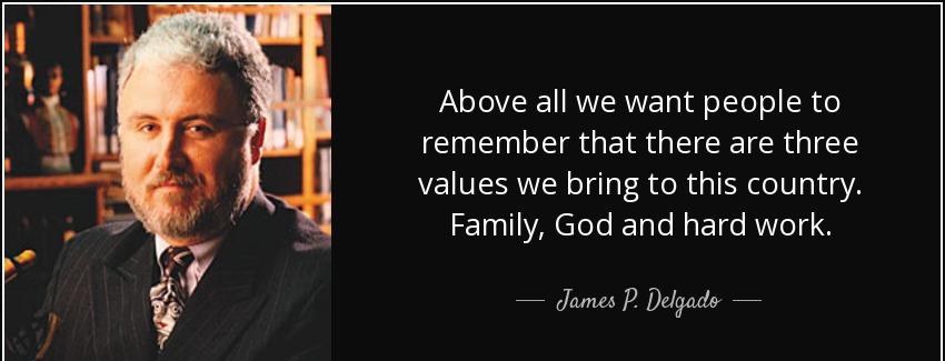 quote above all we want people to remember that there are three values we bring to this country james p delgado Quotes