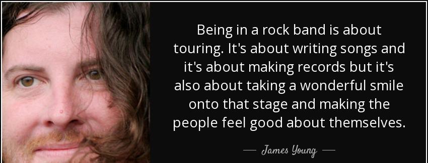 quote being in a rock band is about touring it s about writing songs and it s about making james young Quotes
