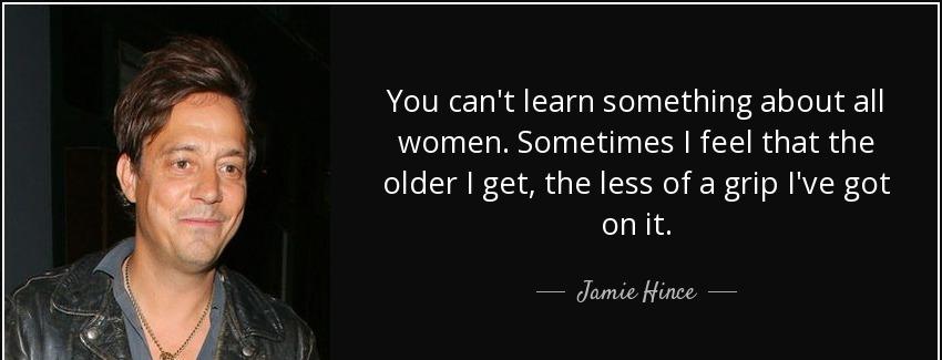 quote you can t learn something about all women sometimes i feel that the older i get the jamie hince Quotes