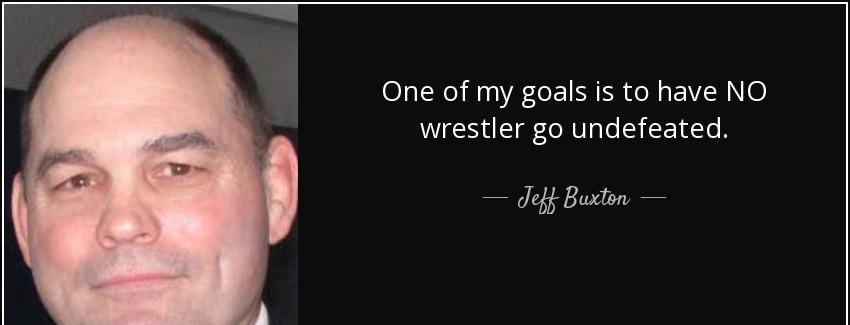 quote one of my goals is to have no wrestler go undefeated jeff buxton Quotes