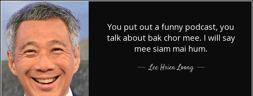 quote you put out a funny podcast you talk about bak chor mee i will say mee siam mai hum lee hsien loong Quotes
