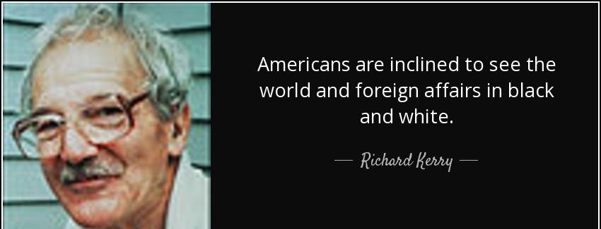 quote americans are inclined to see the world and foreign affairs in black and white richard kerry Quotes