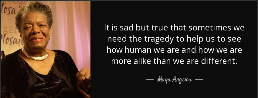 quote it is sad but true that sometimes we need the tragedy to help us to see how human we maya angelou Quotes