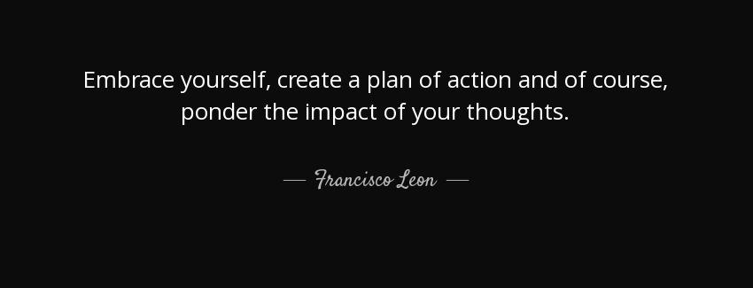 quote embrace yourself create a plan of action and of course ponder the impact of your thoughts francisco leon Quotes