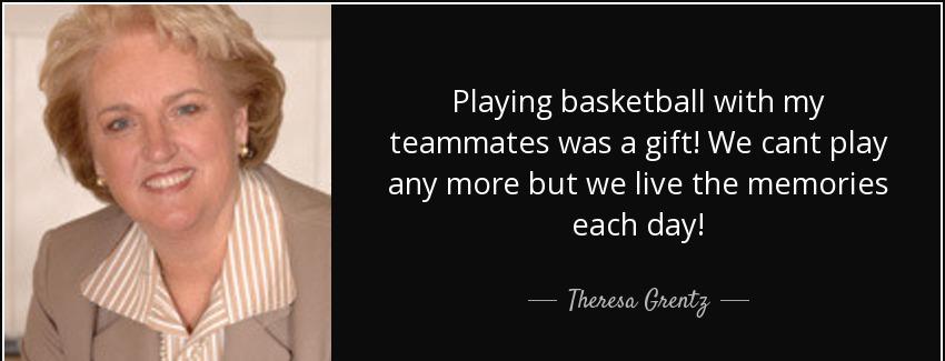 quote playing basketball with my teammates was a gift we cant play any more but we live the theresa grentz Quotes