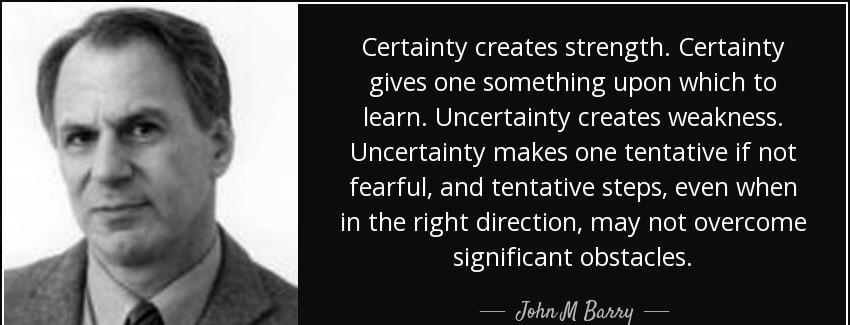 quote certainty creates strength certainty gives one something upon which to learn uncertainty john m barry Quotes