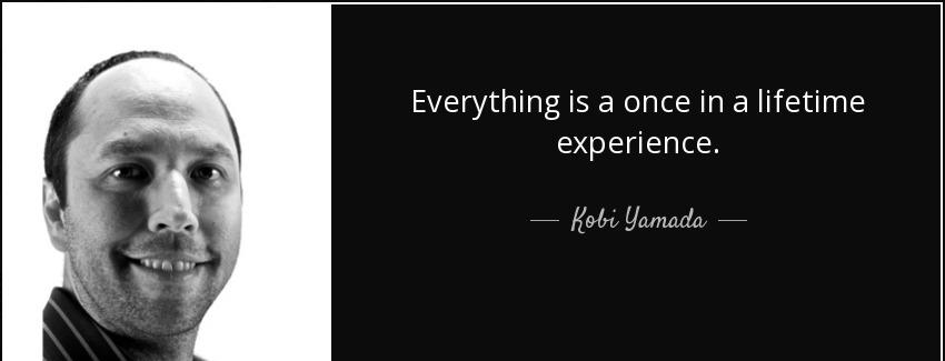 quote everything is a once in a lifetime experience kobi yamada Quotes