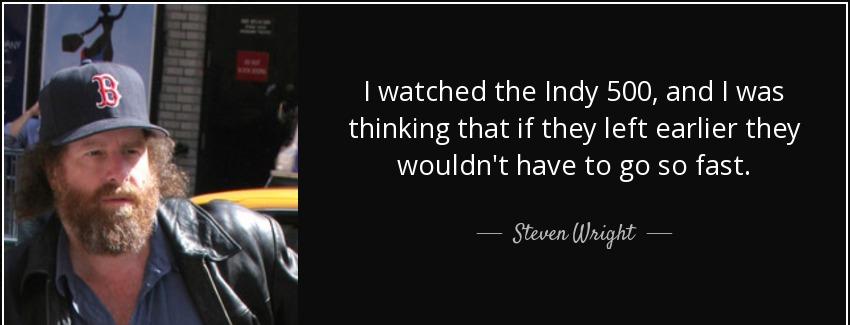 quote i watched the indy 500 and i was thinking that if they left earlier they wouldn t have steven wright Quotes