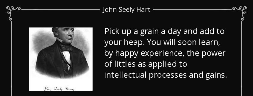 quote pick up a grain a day and add to your heap you will soon learn by happy experience the john seely hart Quotes