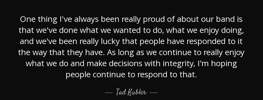 quote one thing i ve always been really proud of about our band is that we ve done what we tad kubler Quotes