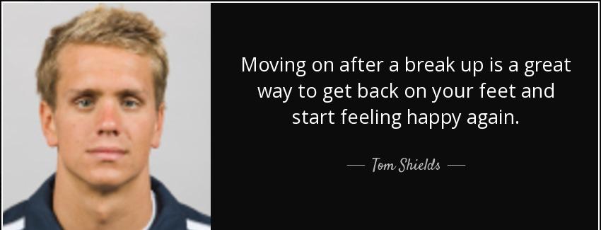 quote moving on after a break up is a great way to get back on your feet and start feeling tom shields Quotes