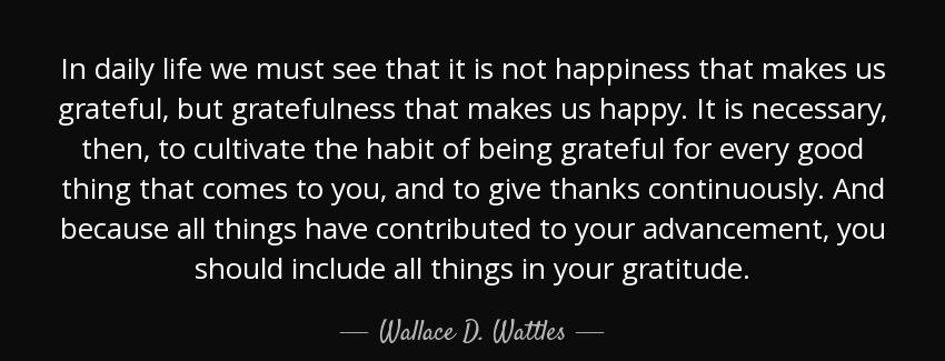 quote in daily life we must see that it is not happiness that makes us grateful but gratefulness wallace d wattles Quotes