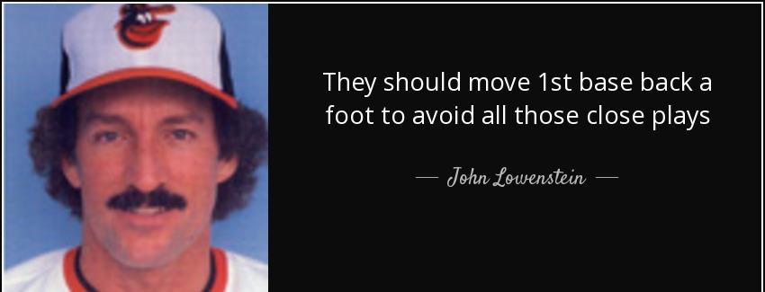 quote they should move 1st base back a foot to avoid all those close plays john lowenstein Quotes