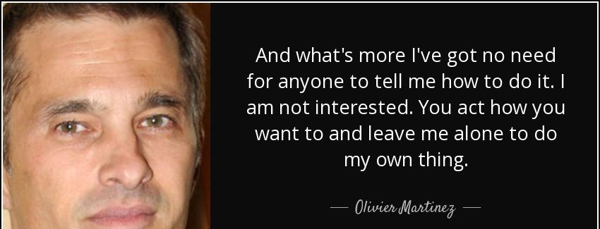 quote and what s more i ve got no need for anyone to tell me how to do it i am not interested olivier martinez Quotes