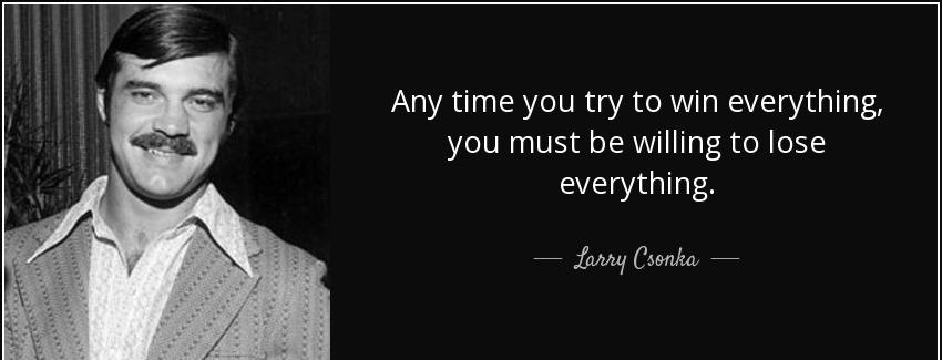 quote any time you try to win everything you must be willing to lose everything larry csonka Quotes