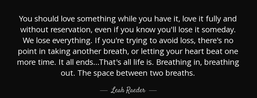 quote you should love something while you have it love it fully and without reservation even leah raeder Quotes
