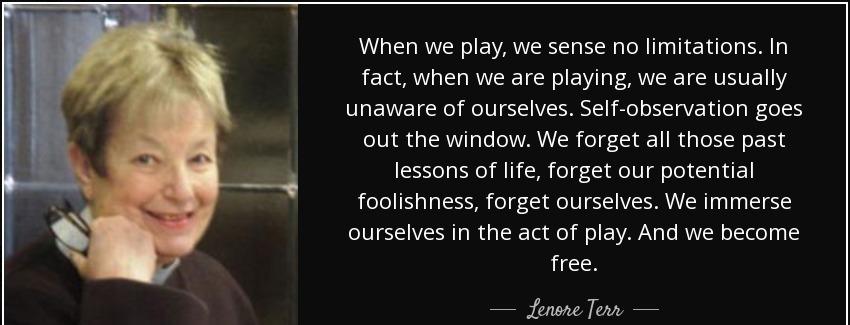 quote when we play we sense no limitations in fact when we are playing we are usually unaware lenore terr Quotes