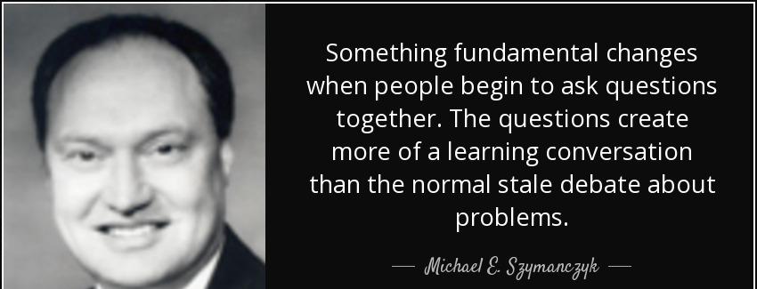 quote something fundamental changes when people begin to ask questions together the questions michael e szymanczyk Quotes