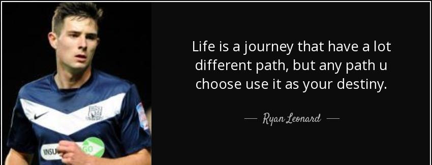 quote life is a journey that have a lot different path but any path u choose use it as your ryan leonard Quotes